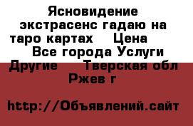 Ясновидение экстрасенс гадаю на таро картах  › Цена ­ 1 000 - Все города Услуги » Другие   . Тверская обл.,Ржев г.